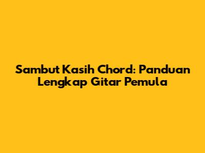Sambut Kasih Chord: Panduan Lengkap Gitar Pemula