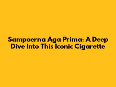 Sampoerna Aga Prima: A Deep Dive Into This Iconic Cigarette