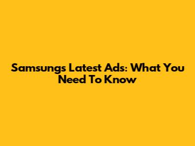 Samsung's Latest Ads: What You Need To Know