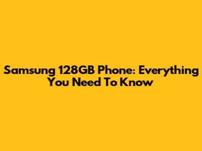 Samsung 128GB Phone: Everything You Need To Know