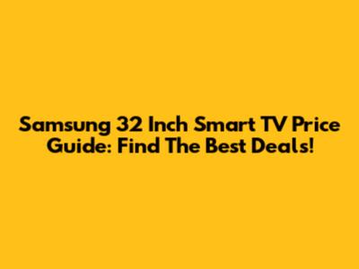 Samsung 32 Inch Smart TV Price Guide: Find The Best Deals!