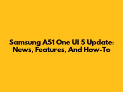 Samsung A51 One UI 5 Update: News, Features, And How-To