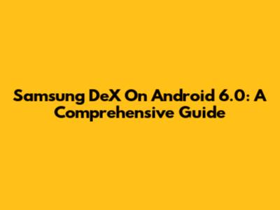 Samsung DeX On Android 6.0: A Comprehensive Guide