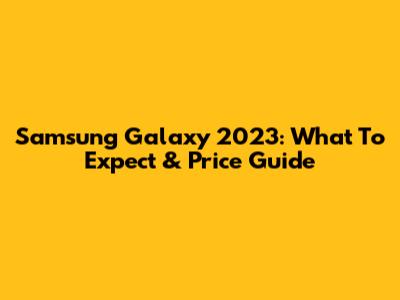 Samsung Galaxy 2023: What To Expect & Price Guide