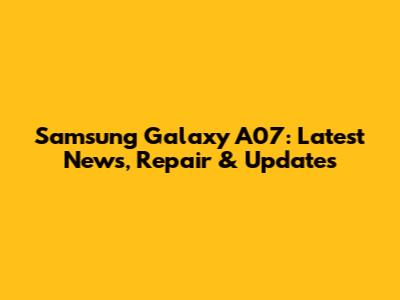 Samsung Galaxy A07: Latest News, Repair & Updates