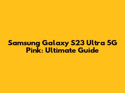 Samsung Galaxy S23 Ultra 5G Pink: Ultimate Guide