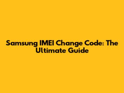 Samsung IMEI Change Code: The Ultimate Guide