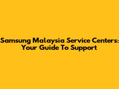 Samsung Malaysia Service Centers: Your Guide To Support
