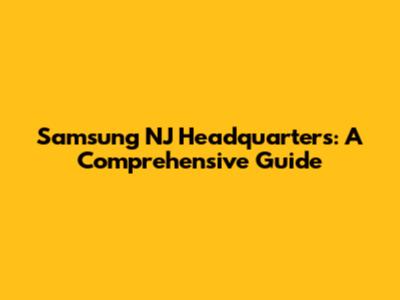 Samsung NJ Headquarters: A Comprehensive Guide