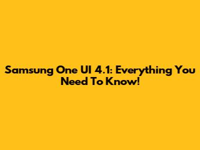 Samsung One UI 4.1: Everything You Need To Know!