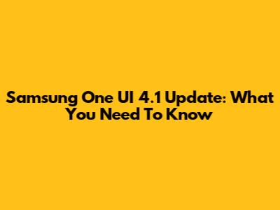 Samsung One UI 4.1 Update: What You Need To Know