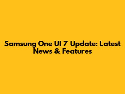 Samsung One UI 7 Update: Latest News & Features