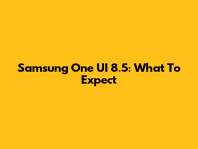 Samsung One UI 8.5: What To Expect