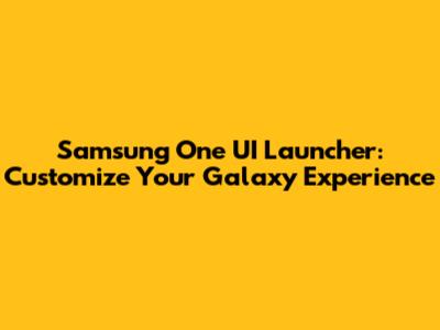 Samsung One UI Launcher: Customize Your Galaxy Experience