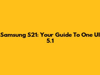Samsung S21: Your Guide To One UI 5.1