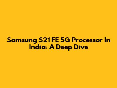 Samsung S21 FE 5G Processor In India: A Deep Dive