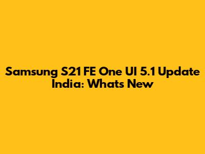 Samsung S21 FE One UI 5.1 Update India: What's New