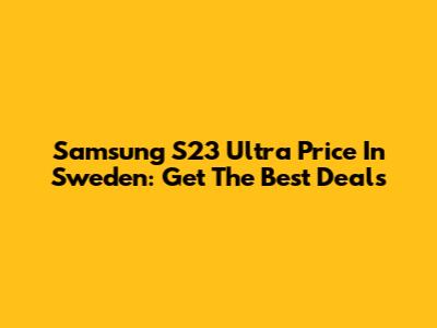 Samsung S23 Ultra Price In Sweden: Get The Best Deals