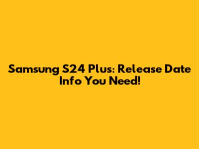 Samsung S24 Plus: Release Date Info You Need!