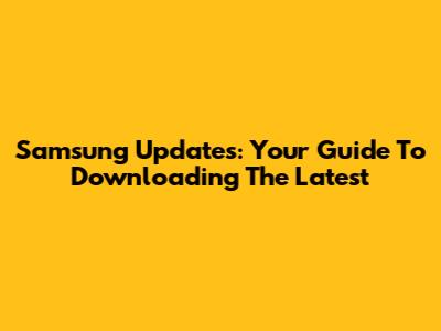 Samsung Updates: Your Guide To Downloading The Latest