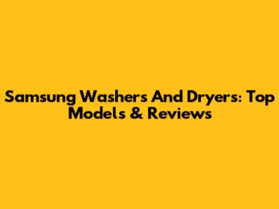 Samsung Washers And Dryers: Top Models & Reviews