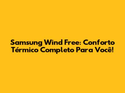 Samsung Wind Free: Conforto Térmico Completo Para Você!