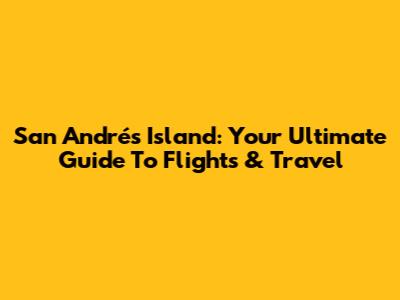 San Andrés Island: Your Ultimate Guide To Flights & Travel