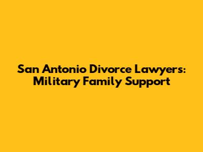 San Antonio Divorce Lawyers: Military Family Support