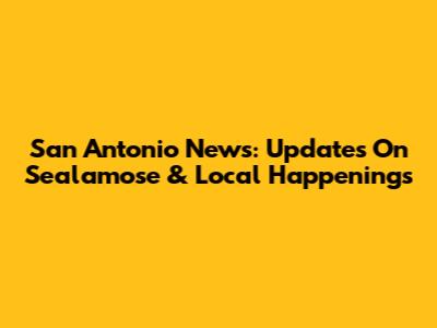 San Antonio News: Updates On Sealamose & Local Happenings