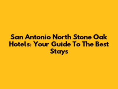 San Antonio North Stone Oak Hotels: Your Guide To The Best Stays