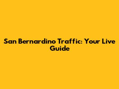 San Bernardino Traffic: Your Live Guide