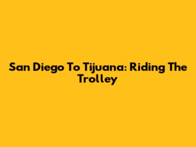San Diego To Tijuana: Riding The Trolley