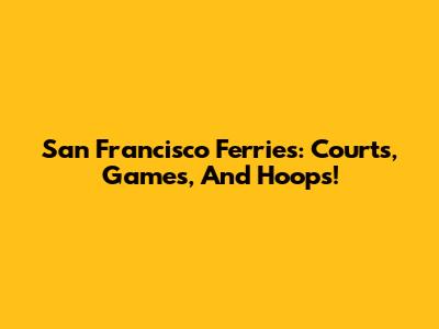 San Francisco Ferries: Courts, Games, And Hoops!