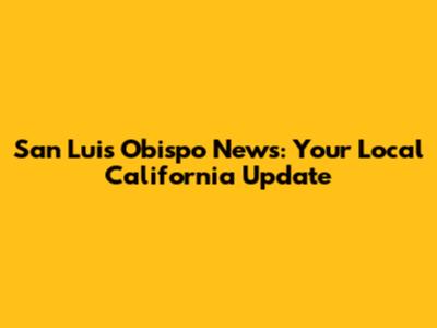 San Luis Obispo News: Your Local California Update