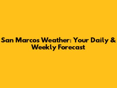 San Marcos Weather: Your Daily & Weekly Forecast