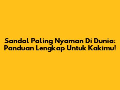 Sandal Paling Nyaman Di Dunia: Panduan Lengkap Untuk Kakimu!