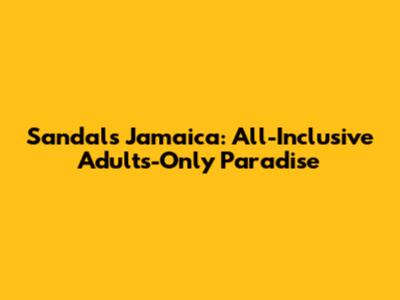 Sandals Jamaica: All-Inclusive Adults-Only Paradise