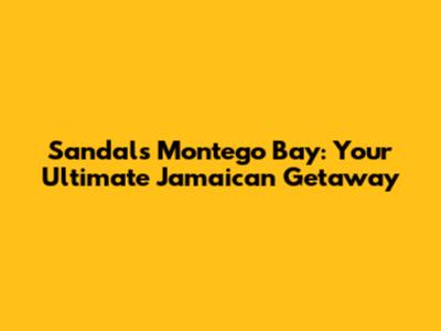 Sandals Montego Bay: Your Ultimate Jamaican Getaway