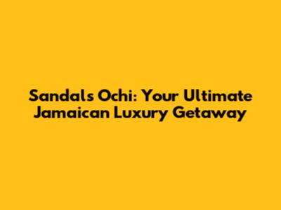Sandals Ochi: Your Ultimate Jamaican Luxury Getaway