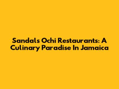 Sandals Ochi Restaurants: A Culinary Paradise In Jamaica