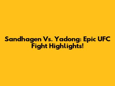 Sandhagen Vs. Yadong: Epic UFC Fight Highlights!
