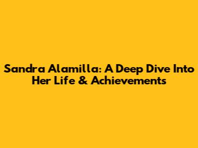 Sandra Alamilla: A Deep Dive Into Her Life & Achievements
