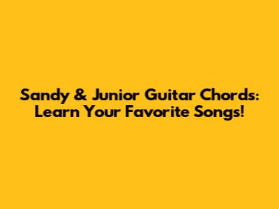 Sandy & Junior Guitar Chords: Learn Your Favorite Songs!
