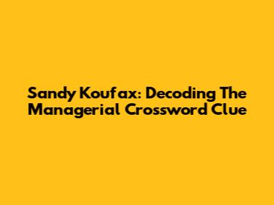 Sandy Koufax: Decoding The Managerial Crossword Clue