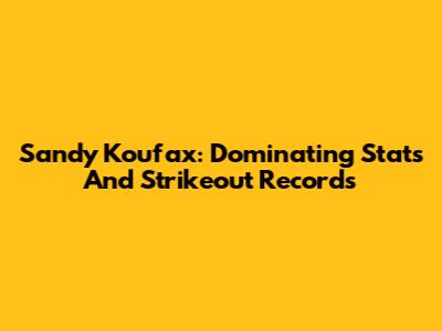 Sandy Koufax: Dominating Stats And Strikeout Records