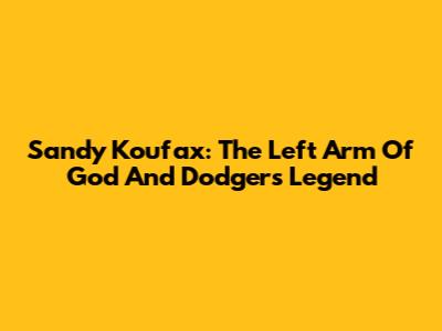 Sandy Koufax: The Left Arm Of God And Dodgers Legend