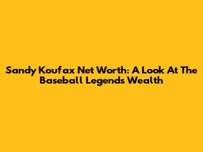 Sandy Koufax Net Worth: A Look At The Baseball Legend's Wealth