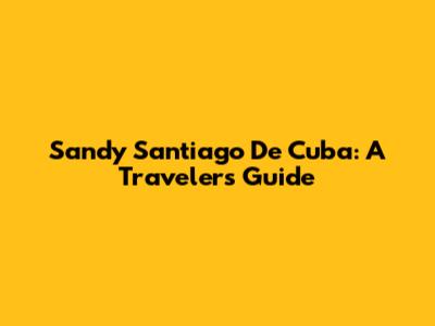 Sandy Santiago De Cuba: A Traveler's Guide