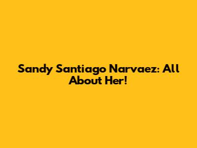 Sandy Santiago Narvaez: All About Her!