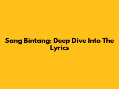 Sang Bintang: Deep Dive Into The Lyrics